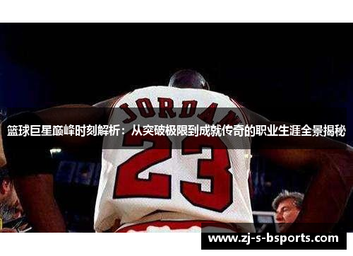 篮球巨星巅峰时刻解析:从突破极限到成就传奇的职业生涯全景揭秘 篮球巨星巅峰时刻解析:从突破极限到成就传奇的职业生涯全景揭秘