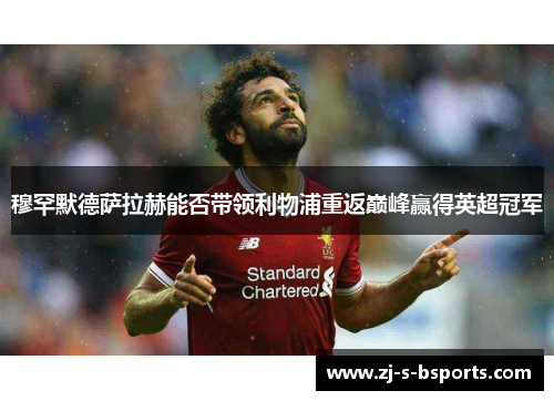 穆罕默德萨拉赫能否带领利物浦重返巅峰赢得英超冠军