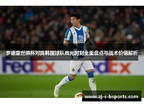 罗德里世俱杯对阵韩国球队高光时刻全面盘点与战术价值解析 罗德里世俱杯对阵韩国球队高光时刻全面盘点与战术价值解析