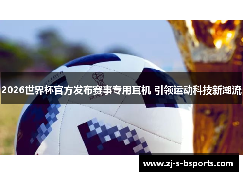 2026世界杯官方发布赛事专用耳机 引领运动科技新潮流 2026世界杯官方发布赛事专用耳机 引领运动科技新潮流