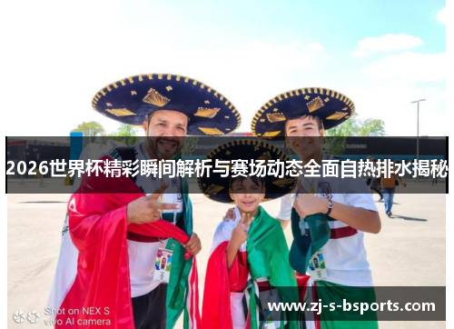 2026世界杯精彩瞬间解析与赛场动态全面自热排水揭秘