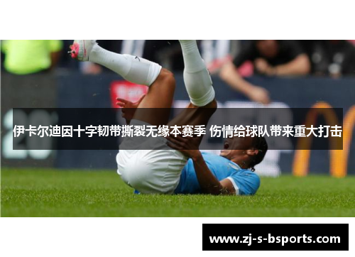 伊卡尔迪因十字韧带撕裂无缘本赛季 伤情给球队带来重大打击 伊卡尔迪因十字韧带撕裂无缘本赛季 伤情给球队带来重大打击