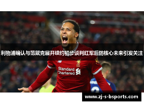 利物浦确认与范戴克展开续约初步谈判红军后防核心未来引发关注 利物浦确认与范戴克展开续约初步谈判红军后防核心未来引发关注