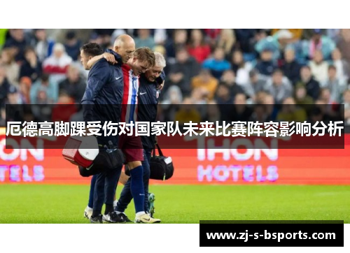 厄德高脚踝受伤对国家队未来比赛阵容影响分析