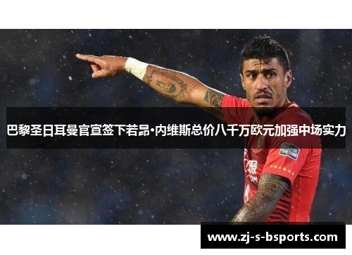 巴黎圣日耳曼官宣签下若昂·内维斯总价八千万欧元加强中场实力 巴黎圣日耳曼官宣签下若昂·内维斯总价八千万欧元加强中场实力