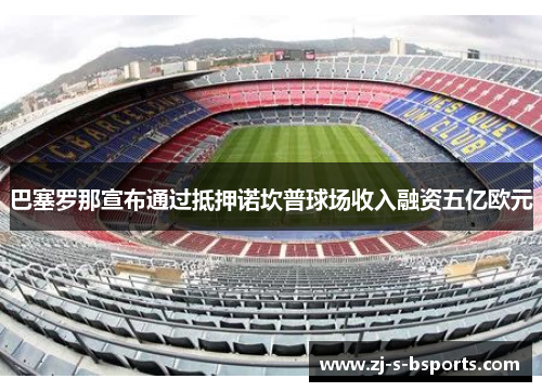 巴塞罗那宣布通过抵押诺坎普球场收入融资五亿欧元 巴塞罗那宣布通过抵押诺坎普球场收入融资五亿欧元
