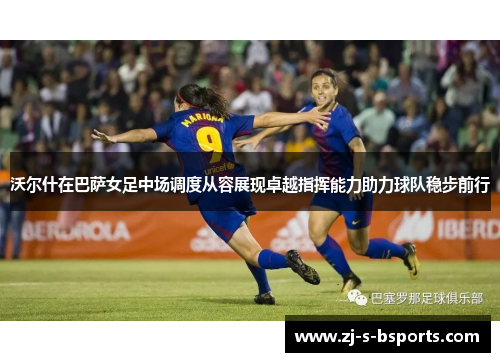 沃尔什在巴萨女足中场调度从容展现卓越指挥能力助力球队稳步前行 沃尔什在巴萨女足中场调度从容展现卓越指挥能力助力球队稳步前行