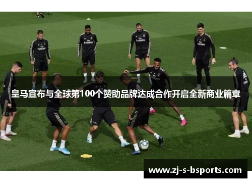 皇马宣布与全球第100个赞助品牌达成合作开启全新商业篇章 皇马宣布与全球第100个赞助品牌达成合作开启全新商业篇章