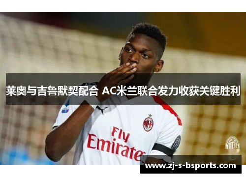 莱奥与吉鲁默契配合 AC米兰联合发力收获关键胜利