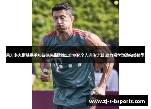 莱万多夫斯基携手知名健身品牌推出定制化个人训练计划 助力粉丝塑造完美体型