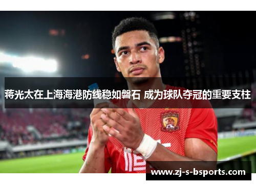 蒋光太在上海海港防线稳如磐石 成为球队夺冠的重要支柱