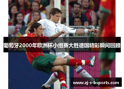 葡萄牙2000年欧洲杯小组赛大胜德国精彩瞬间回顾