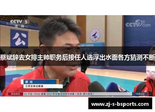 蔡斌辞去女排主帅职务后接任人选浮出水面各方猜测不断