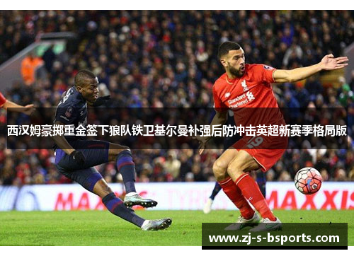 西汉姆豪掷重金签下狼队铁卫基尔曼补强后防冲击英超新赛季格局版