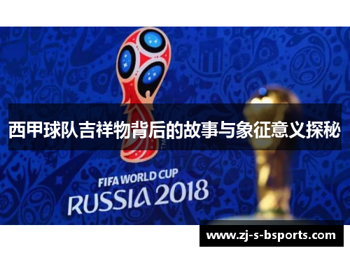 西甲球队吉祥物背后的故事与象征意义探秘