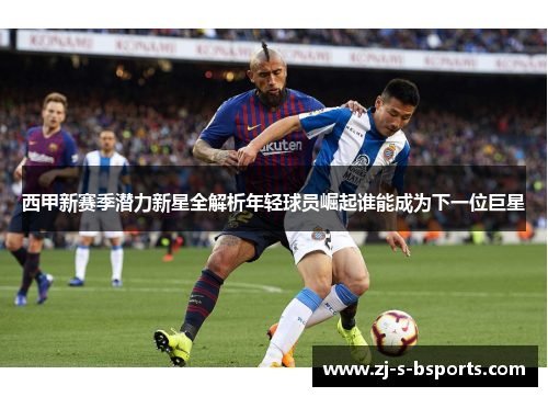 西甲新赛季潜力新星全解析年轻球员崛起谁能成为下一位巨星
