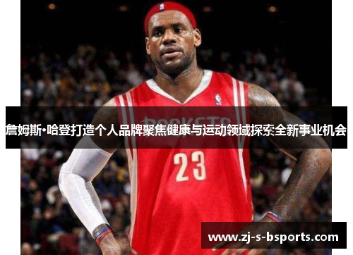 詹姆斯·哈登打造个人品牌聚焦健康与运动领域探索全新事业机会