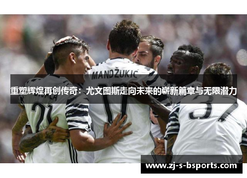 重塑辉煌再创传奇:尤文图斯走向未来的崭新篇章与无限潜力 重塑辉煌再创传奇:尤文图斯走向未来的崭新篇章与无限潜力