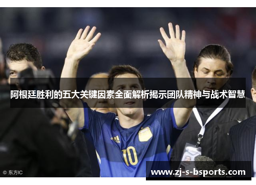 阿根廷胜利的五大关键因素全面解析揭示团队精神与战术智慧