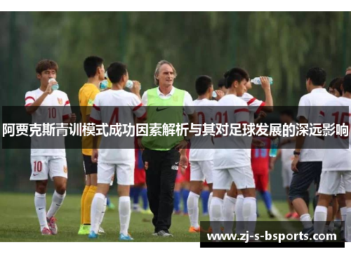 阿贾克斯青训模式成功因素解析与其对足球发展的深远影响