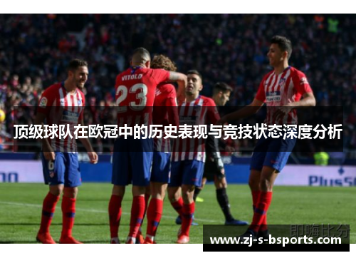 顶级球队在欧冠中的历史表现与竞技状态深度分析 顶级球队在欧冠中的历史表现与竞技状态深度分析