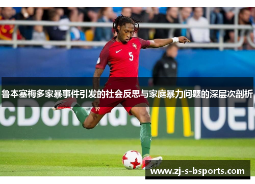 鲁本塞梅多家暴事件引发的社会反思与家庭暴力问题的深层次剖析 鲁本塞梅多家暴事件引发的社会反思与家庭暴力问题的深层次剖析