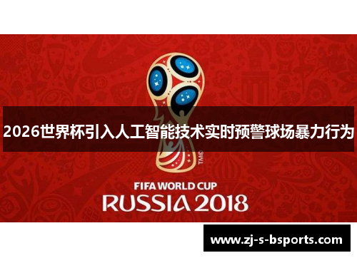 2026世界杯引入人工智能技术实时预警球场暴力行为
