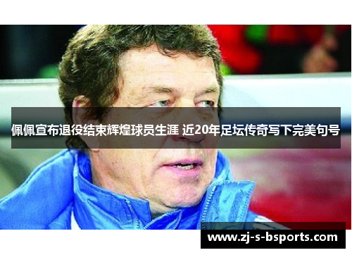 佩佩宣布退役结束辉煌球员生涯 近20年足坛传奇写下完美句号