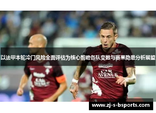 以法甲本轮冷门风险全面评估为核心前瞻各队变数与赛果隐患分析展望