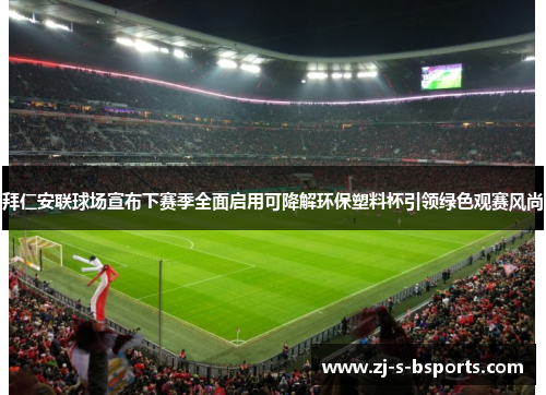 拜仁安联球场宣布下赛季全面启用可降解环保塑料杯引领绿色观赛风尚 拜仁安联球场宣布下赛季全面启用可降解环保塑料杯引领绿色观赛风尚