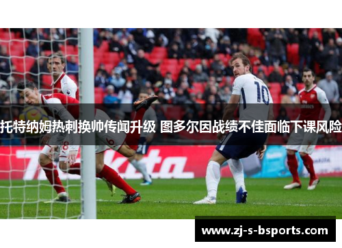 托特纳姆热刺换帅传闻升级 图多尔因战绩不佳面临下课风险 托特纳姆热刺换帅传闻升级 图多尔因战绩不佳面临下课风险