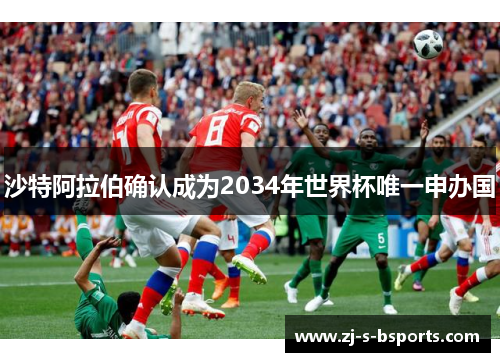 沙特阿拉伯确认成为2034年世界杯唯一申办国 沙特阿拉伯确认成为2034年世界杯唯一申办国